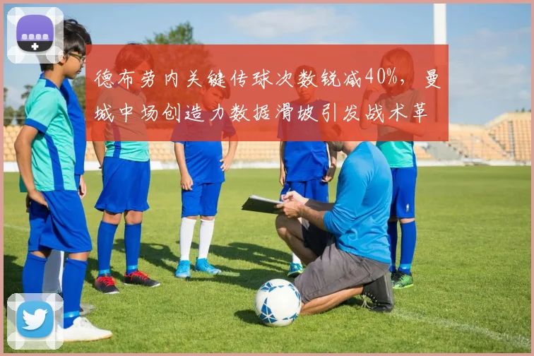 德布劳内关键传球次数锐减40%,曼城中场创造力数据滑坡引发战术革命呼声