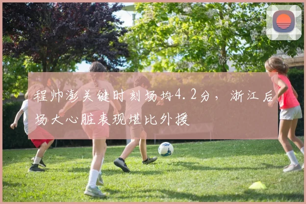 程帅澎关键时刻场均4.2分,浙江后场大心脏表现堪比外援