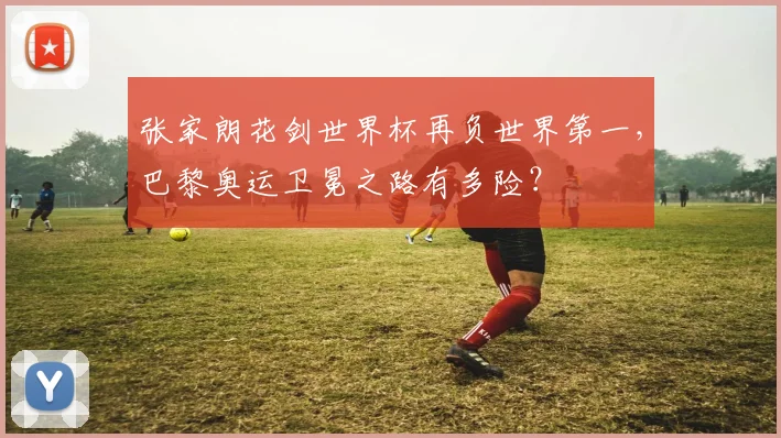 张家朗花剑世界杯再负世界第一，巴黎奥运卫冕之路有多险？