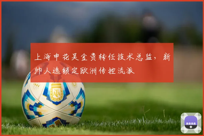 上海申花吴金贵转任技术总监,新帅人选锁定欧洲传控流派