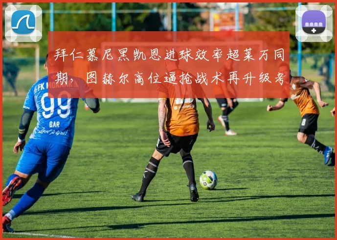 拜仁慕尼黑凯恩进球效率超莱万同期,图赫尔高位逼抢战术再升级考验?