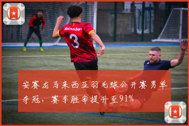 安赛龙马来西亚羽毛球公开赛男单夺冠,赛季胜率提升至91%