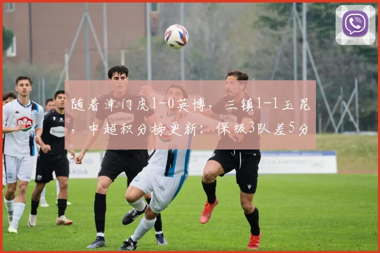 随着津门虎1-0英博，三镇1-1玉昆，中超积分榜更新：保级3队差5分