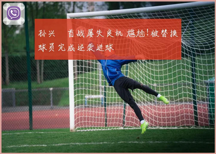 孙兴慜首战屡失良机 尴尬!被替换球员完成逆袭进球