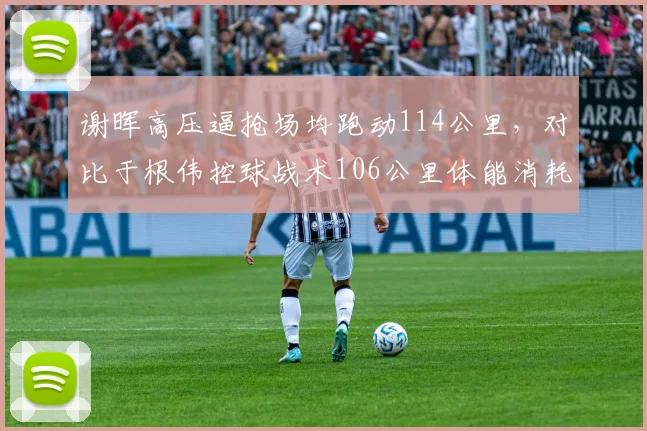 谢晖高压逼抢场均跑动114公里,对比于根伟控球战术106公里体能消耗呈两极分化
