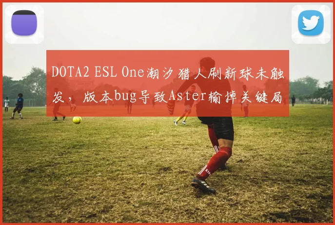 DOTA2 ESL One潮汐猎人刷新球未触发,版本bug导致Aster输掉关键局