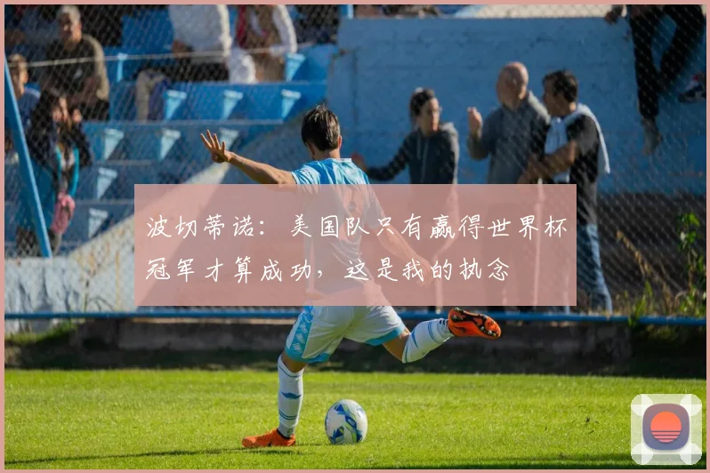 波切蒂诺:美国队只有赢得世界杯冠军才算成功,这是我的执念
