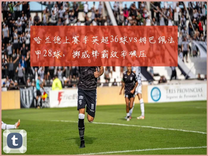 哈兰德上赛季英超36球vs姆巴佩法甲28球,挪威锋霸效率碾压