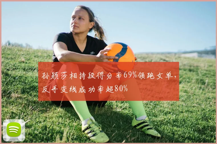 孙颖莎相持段得分率69%领跑女单,反手变线成功率超80%